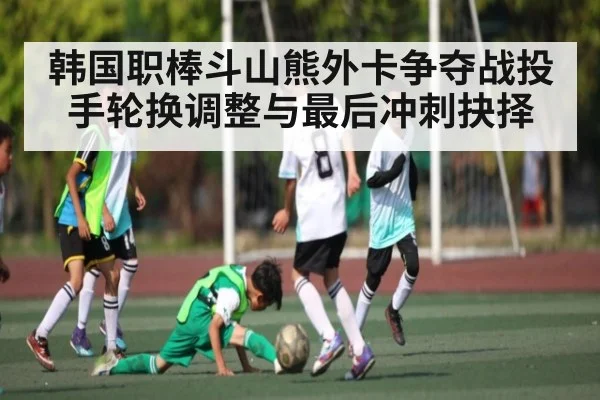 韩国职棒斗山熊外卡争夺战投手轮换调整与最后冲刺抉择